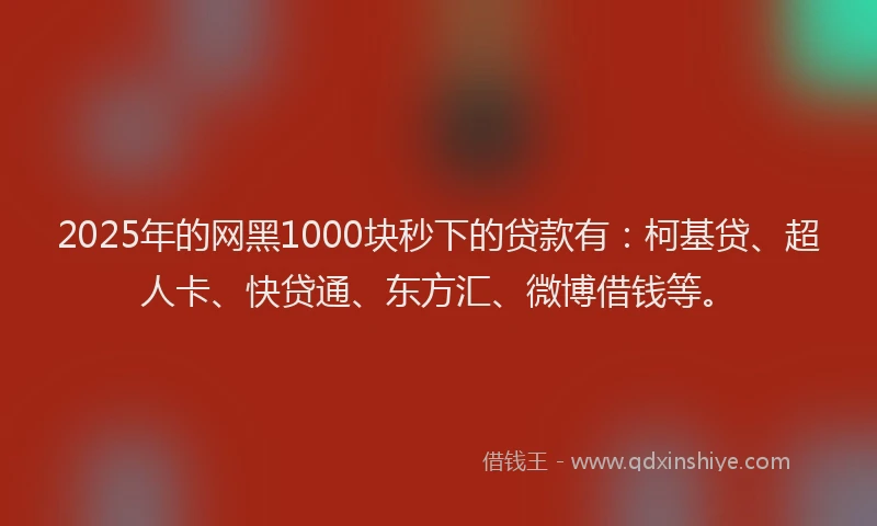 2025年的网黑1000块秒下的贷款有：柯基贷、超人卡、快贷通、东方汇、微博借钱等。