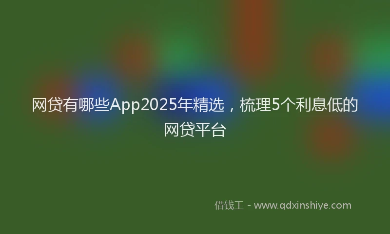 网贷有哪些App2025年精选，梳理5个利息低的网贷平台