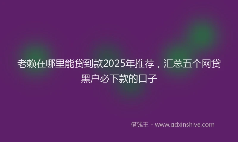 老赖在哪里能贷到款2025年推荐，汇总五个网贷黑户必下款的口子