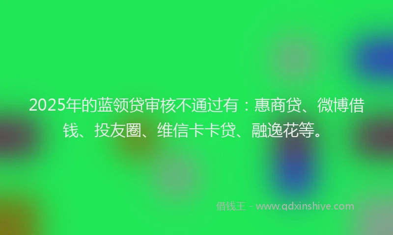 2025年的蓝领贷审核不通过有：惠商贷、微博借钱、投友圈、维信卡卡贷、融逸花等。