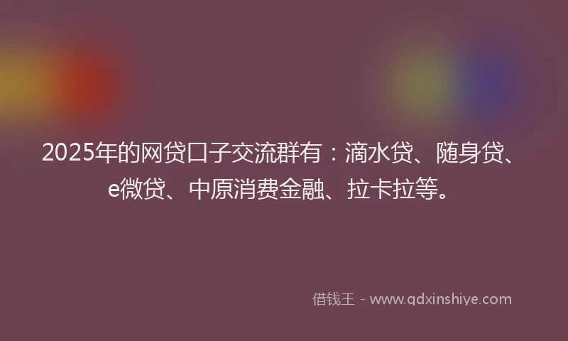 2025年的网贷口子交流群有：滴水贷、随身贷、e微贷、中原消费金融、拉卡拉等。