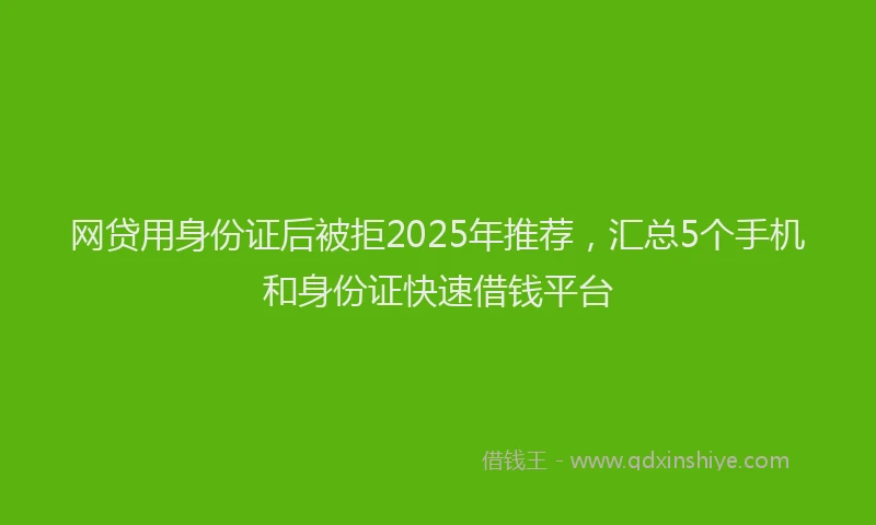 网贷用身份证后被拒2025年推荐，汇总5个手机和身份证快速借钱平台