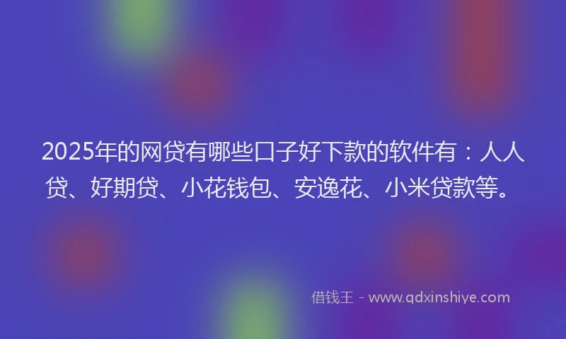 2025年的网贷有哪些口子好下款的软件有：人人贷、好期贷、小花钱包、安逸花、小米贷款等。
