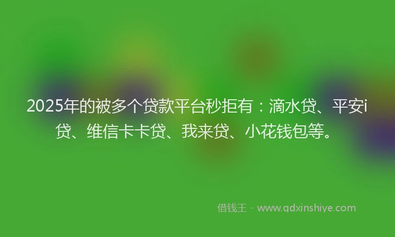 2025年的被多个贷款平台秒拒有：滴水贷、平安i贷、维信卡卡贷、我来贷、小花钱包等。