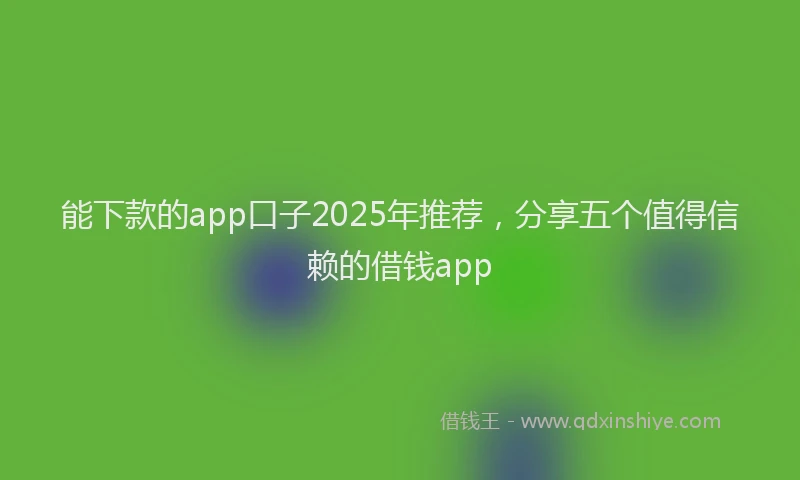 能下款的app口子2025年推荐，分享五个值得信赖的借钱app