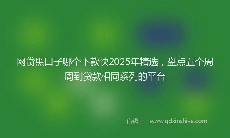 网贷黑口子哪个下款快2025年精选，盘点五个周周到贷款相同系列的平台