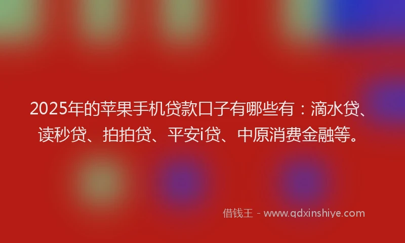 2025年的苹果手机贷款口子有哪些有：滴水贷、读秒贷、拍拍贷、平安i贷、中原消费金融等。