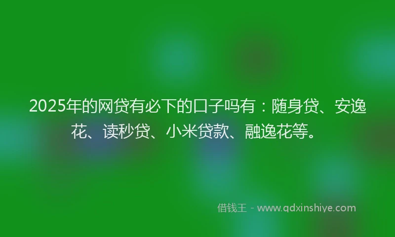 2025年的网贷有必下的口子吗有：随身贷、安逸花、读秒贷、小米贷款、融逸花等。