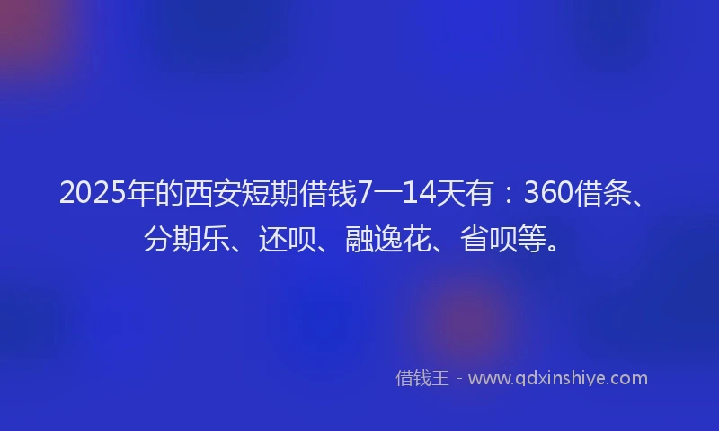 2025年的西安短期借钱7一14天有：360借条、分期乐、还呗、融逸花、省呗等。