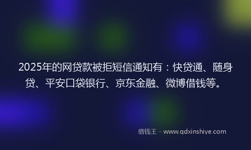 2025年的网贷款被拒短信通知有：快贷通、随身贷、平安口袋银行、京东金融、微博借钱等。