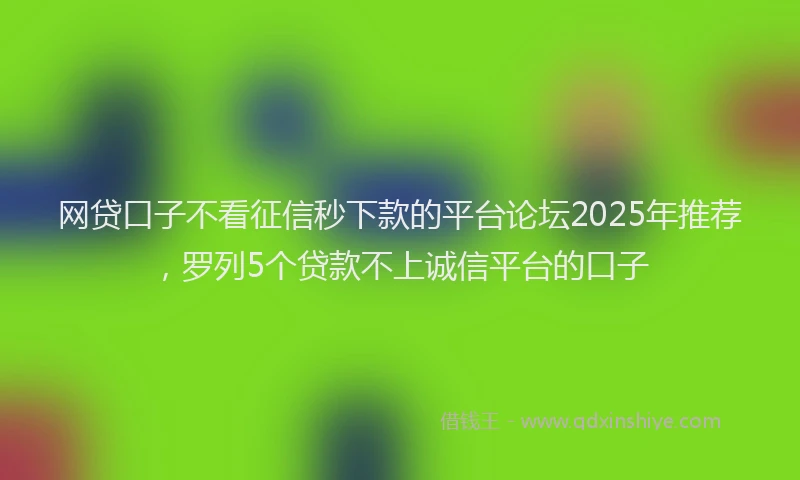 网贷口子不看征信秒下款的平台论坛2025年推荐，罗列5个贷款不上诚信平台的口子