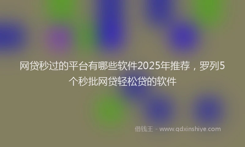 网贷秒过的平台有哪些软件2025年推荐，罗列5个秒批网贷轻松贷的软件