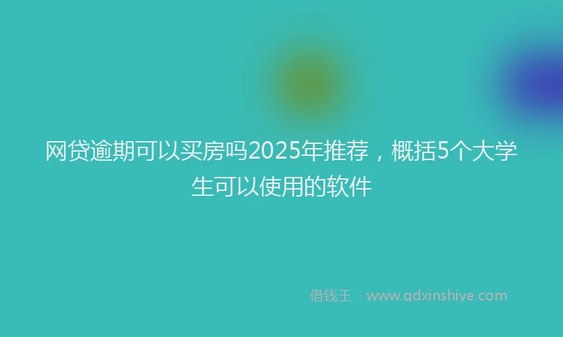网贷逾期可以买房吗2025年推荐，概括5个大学生可以使用的软件