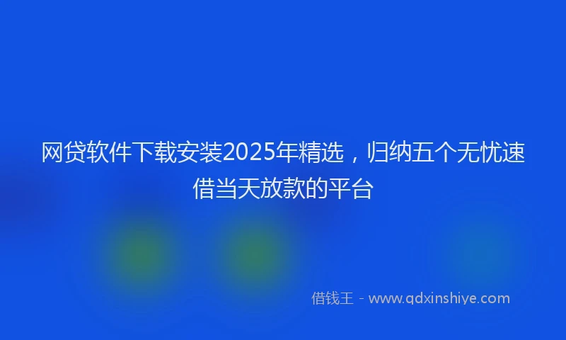 网贷软件下载安装2025年精选，归纳五个无忧速借当天放款的平台