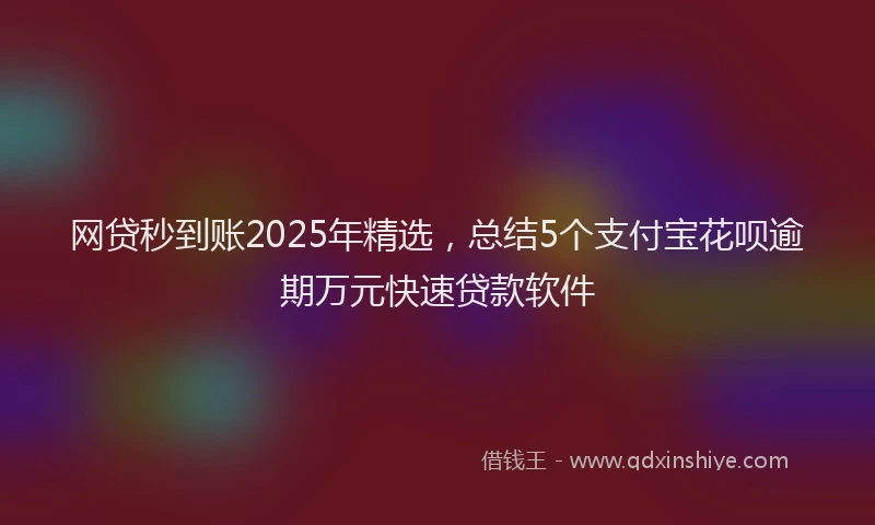 网贷秒到账2025年精选，总结5个支付宝花呗逾期万元快速贷款软件