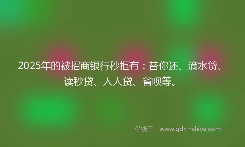 2025年的被招商银行秒拒有：替你还、滴水贷、读秒贷、人人贷、省呗等。