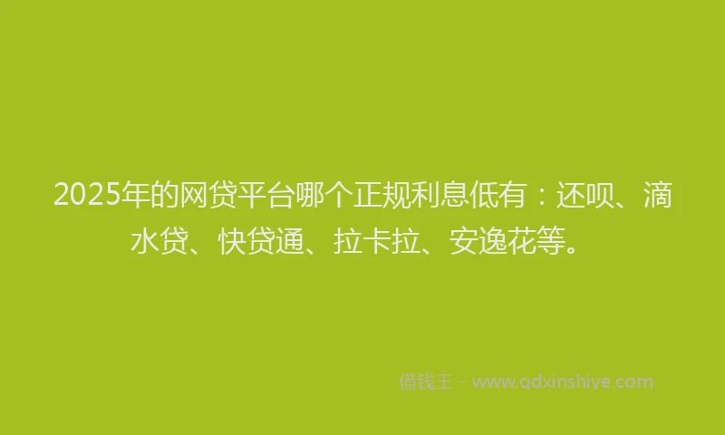 2025年的网贷平台哪个正规利息低有：还呗、滴水贷、快贷通、拉卡拉、安逸花等。