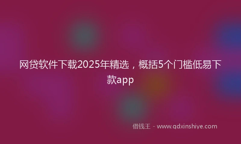 网贷软件下载2025年精选，概括5个门槛低易下款app