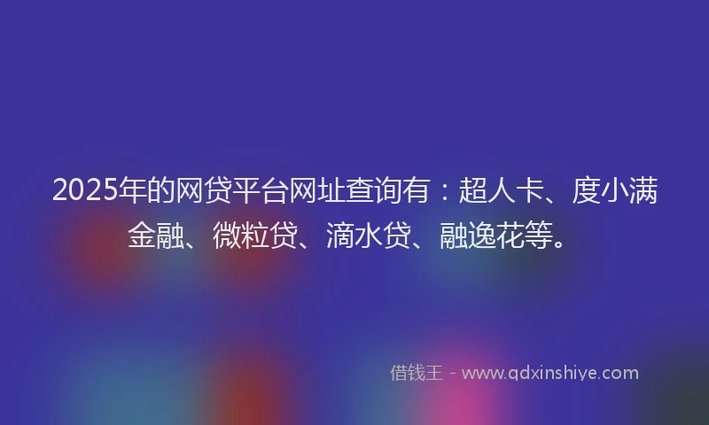 2025年的网贷平台网址查询有：超人卡、度小满金融、微粒贷、滴水贷、融逸花等。