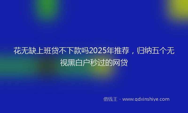 花无缺上班贷不下款吗2025年推荐，归纳五个无视黑白户秒过的网贷