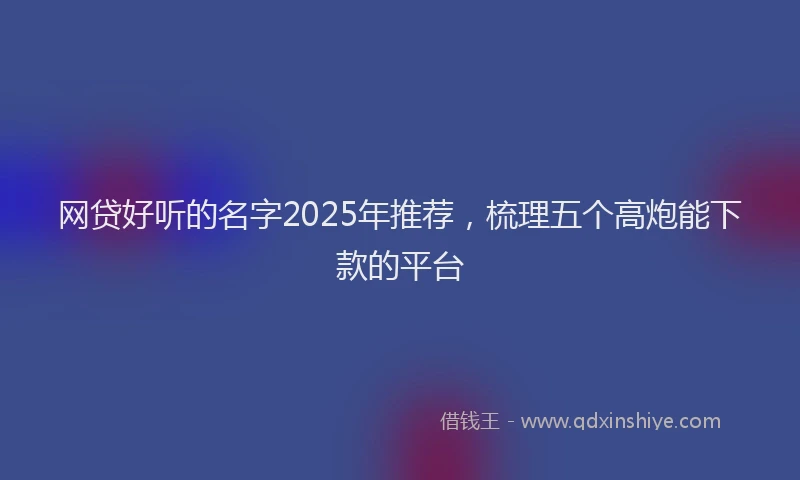 网贷好听的名字2025年推荐，梳理五个高炮能下款的平台