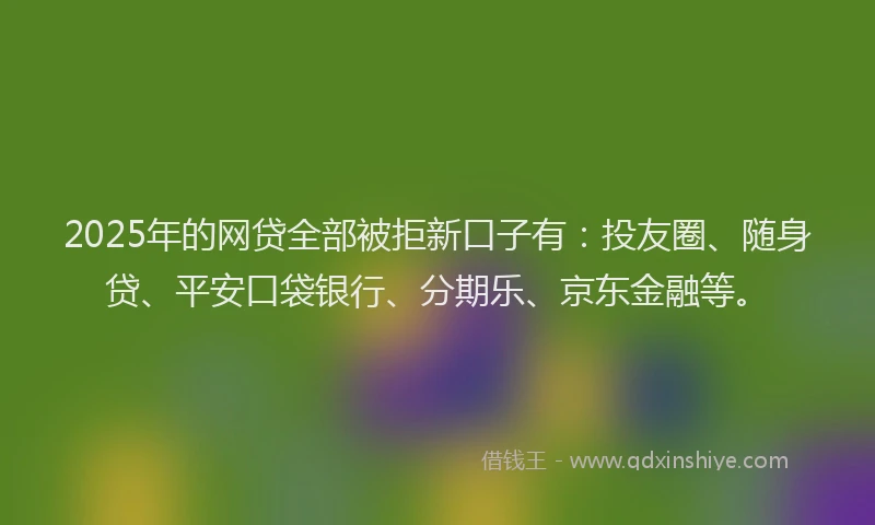 2025年的网贷全部被拒新口子有：投友圈、随身贷、平安口袋银行、分期乐、京东金融等。