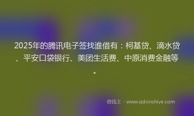 2025年的腾讯电子签找谁借有：柯基贷、滴水贷、平安口袋银行、美团生活费、中原消费金融等。