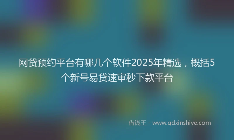 网贷预约平台有哪几个软件2025年精选，概括5个新号易贷速审秒下款平台