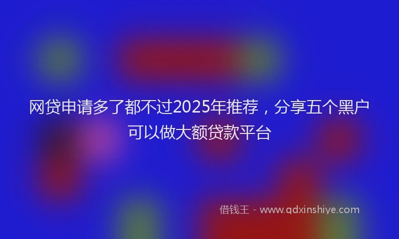 网贷申请多了都不过2025年推荐，分享五个黑户可以做大额贷款平台