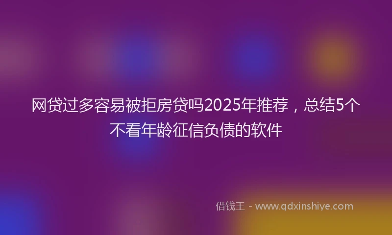 网贷过多容易被拒房贷吗2025年推荐，总结5个不看年龄征信负债的软件