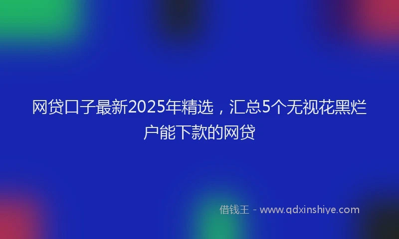网贷口子最新2025年精选，汇总5个无视花黑烂户能下款的网贷