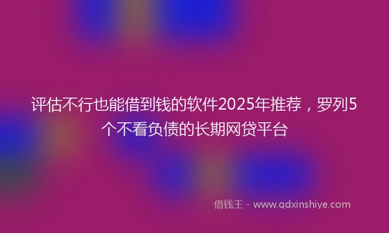 评估不行也能借到钱的软件2025年推荐，罗列5个不看负债的长期网贷平台