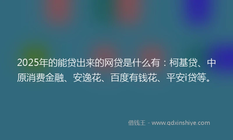 2025年的能贷出来的网贷是什么有：柯基贷、中原消费金融、安逸花、百度有钱花、平安i贷等。