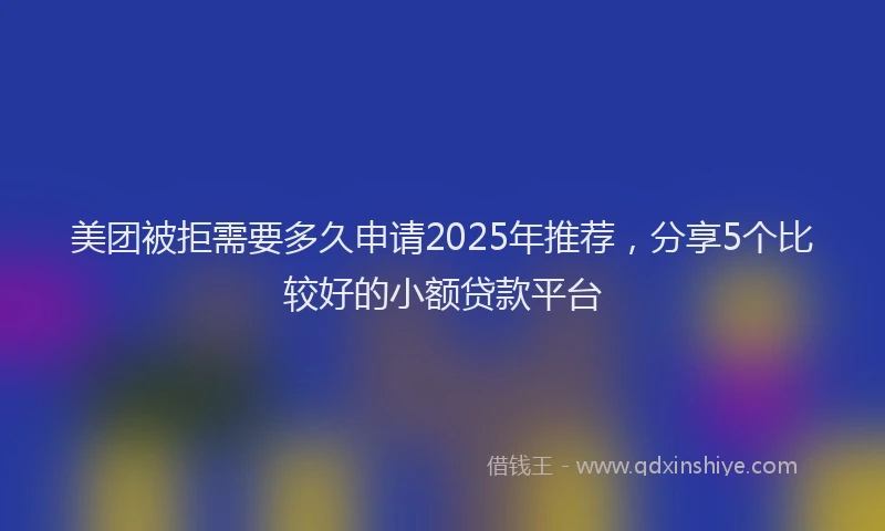 美团被拒需要多久申请2025年推荐，分享5个比较好的小额贷款平台