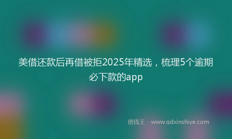 美借还款后再借被拒2025年精选，梳理5个逾期必下款的app