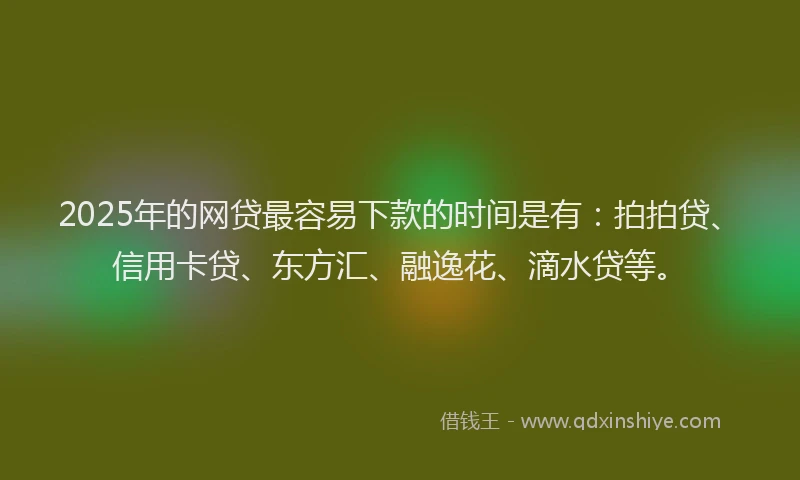 2025年的网贷最容易下款的时间是有：拍拍贷、信用卡贷、东方汇、融逸花、滴水贷等。