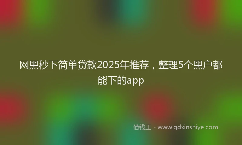 网黑秒下简单贷款2025年推荐，整理5个黑户都能下的app