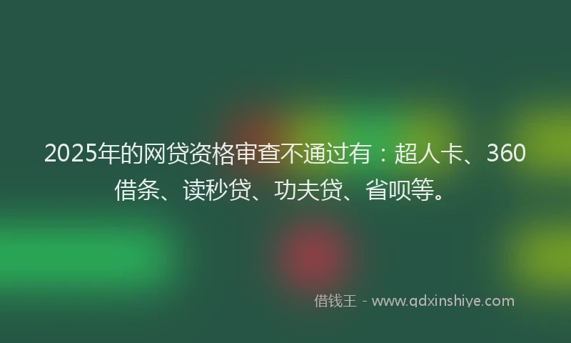 2025年的网贷资格审查不通过有：超人卡、360借条、读秒贷、功夫贷、省呗等。