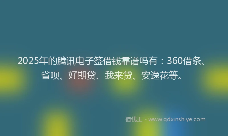 2025年的腾讯电子签借钱靠谱吗有：360借条、省呗、好期贷、我来贷、安逸花等。