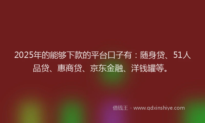 2025年的能够下款的平台口子有：随身贷、51人品贷、惠商贷、京东金融、洋钱罐等。