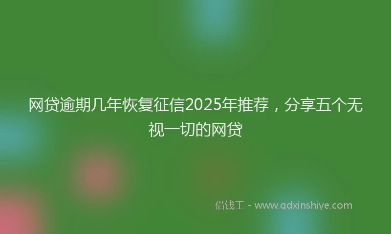 网贷逾期几年恢复征信2025年推荐，分享五个无视一切的网贷