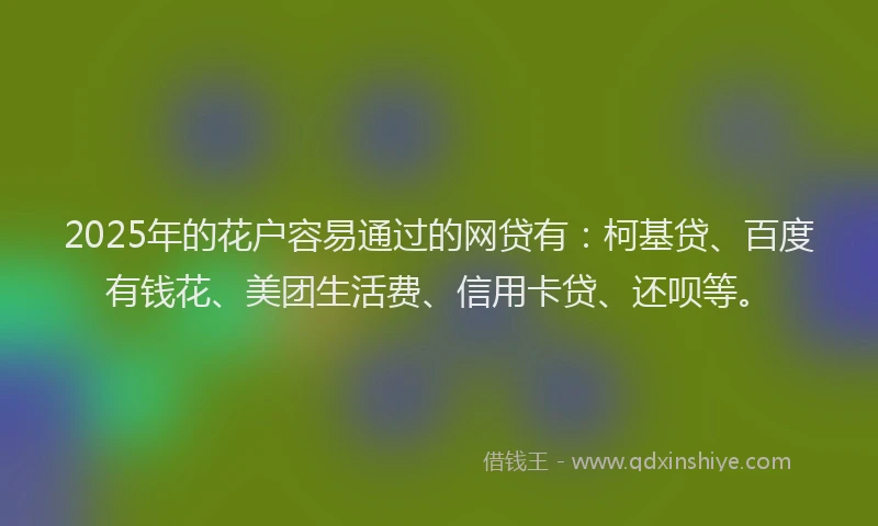 2025年的花户容易通过的网贷有：柯基贷、百度有钱花、美团生活费、信用卡贷、还呗等。