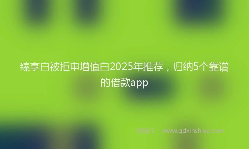 臻享白被拒申增值白2025年推荐，归纳5个靠谱的借款app