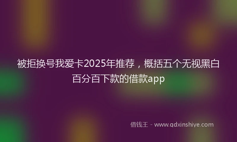 被拒换号我爱卡2025年推荐，概括五个无视黑白百分百下款的借款app