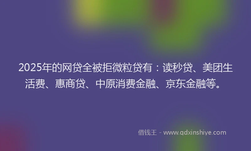 2025年的网贷全被拒微粒贷有：读秒贷、美团生活费、惠商贷、中原消费金融、京东金融等。