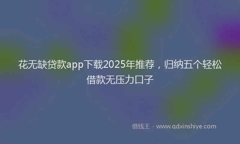 花无缺贷款app下载2025年推荐，归纳五个轻松借款无压力口子