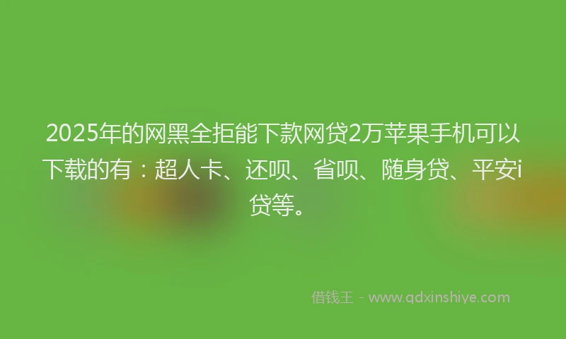 2025年的网黑全拒能下款网贷2万苹果手机可以下载的有：超人卡、还呗、省呗、随身贷、平安i贷等。