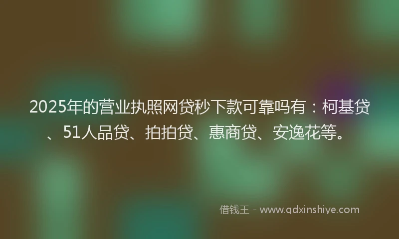 2025年的营业执照网贷秒下款可靠吗有：柯基贷、51人品贷、拍拍贷、惠商贷、安逸花等。