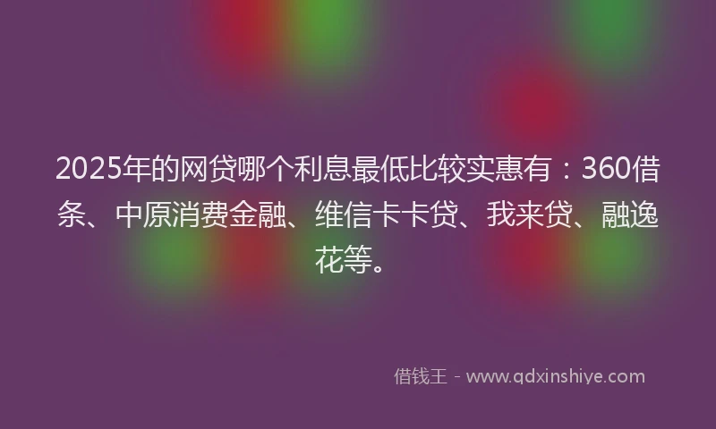 2025年的网贷哪个利息最低比较实惠有：360借条、中原消费金融、维信卡卡贷、我来贷、融逸花等。