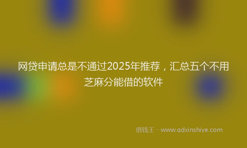 网贷申请总是不通过2025年推荐，汇总五个不用芝麻分能借的软件